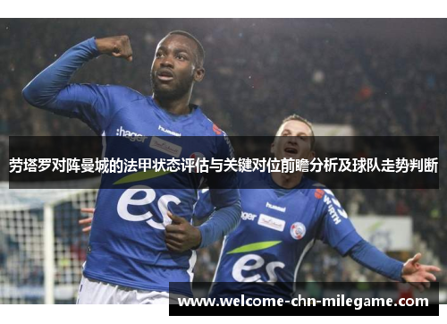 劳塔罗对阵曼城的法甲状态评估与关键对位前瞻分析及球队走势判断
