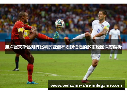 库卢塞夫斯基对阵比利时亚洲杯表现低迷的多重原因深度解析