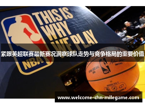紧跟英超联赛最新赛况洞察球队走势与竞争格局的重要价值