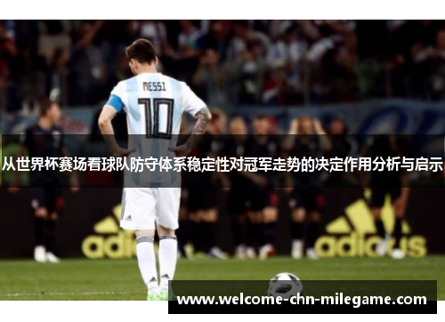 从世界杯赛场看球队防守体系稳定性对冠军走势的决定作用分析与启示