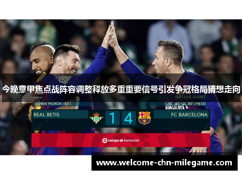 今晚意甲焦点战阵容调整释放多重重要信号引发争冠格局猜想走向