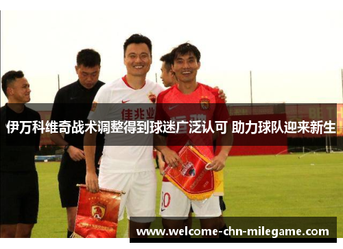 伊万科维奇战术调整得到球迷广泛认可 助力球队迎来新生