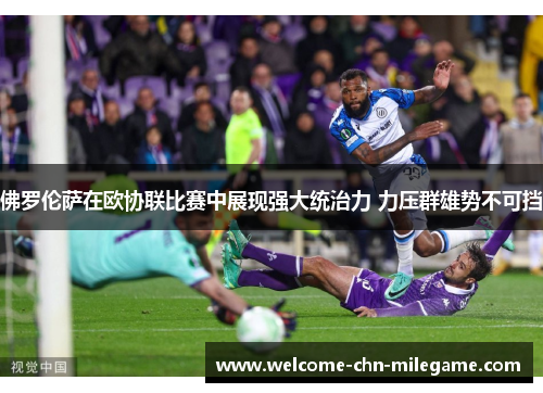 佛罗伦萨在欧协联比赛中展现强大统治力 力压群雄势不可挡