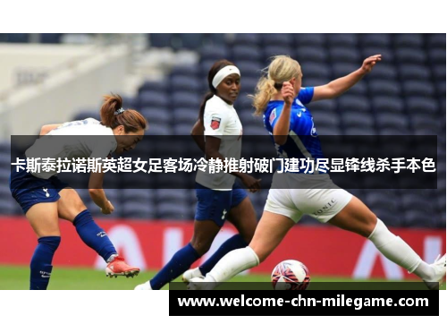 卡斯泰拉诺斯英超女足客场冷静推射破门建功尽显锋线杀手本色