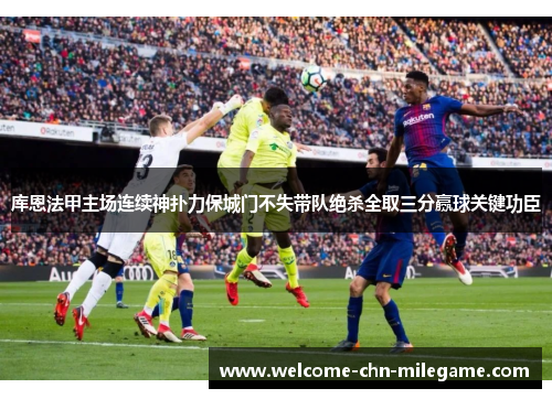 库恩法甲主场连续神扑力保城门不失带队绝杀全取三分赢球关键功臣