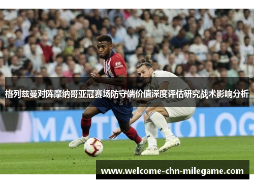 格列兹曼对阵摩纳哥亚冠赛场防守端价值深度评估研究战术影响分析