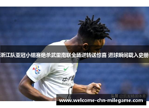 浙江队亚冠小组赛绝杀武里南联全场逆转送惊喜 进球瞬间载入史册