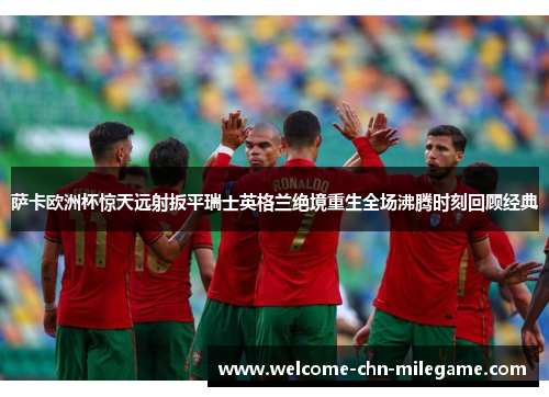 萨卡欧洲杯惊天远射扳平瑞士英格兰绝境重生全场沸腾时刻回顾经典