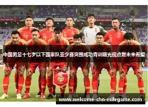 中国男足十七岁以下国家队亚少赛突围成功青训曙光现点燃未来希望