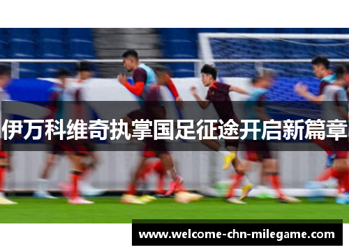 伊万科维奇执掌国足征途开启新篇章