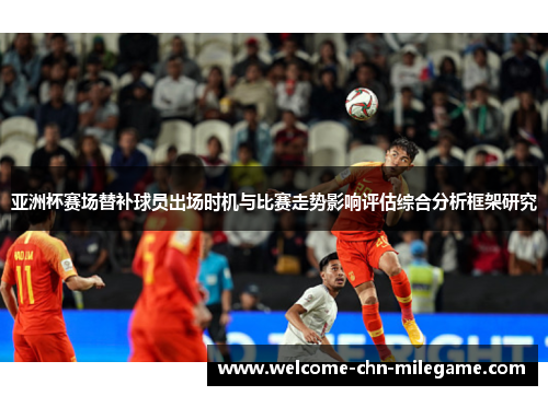 亚洲杯赛场替补球员出场时机与比赛走势影响评估综合分析框架研究