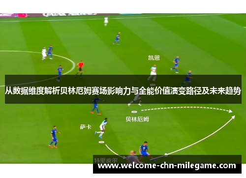从数据维度解析贝林厄姆赛场影响力与全能价值演变路径及未来趋势