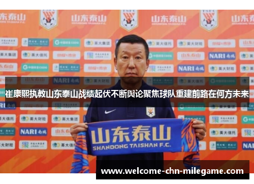 崔康熙执教山东泰山战绩起伏不断舆论聚焦球队重建前路在何方未来