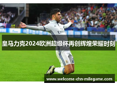皇马力克2024欧洲超级杯再创辉煌荣耀时刻 皇马力克2024欧洲超级杯再创辉煌荣耀时刻