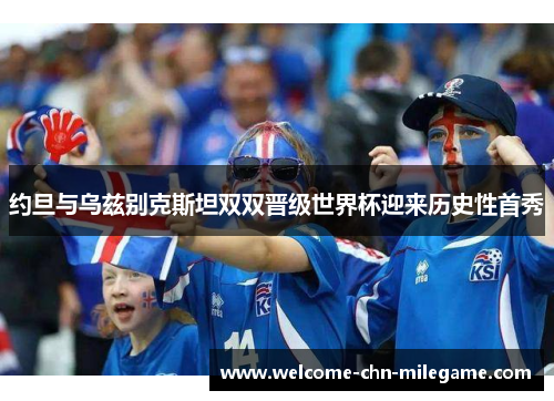 约旦与乌兹别克斯坦双双晋级世界杯迎来历史性首秀 约旦与乌兹别克斯坦双双晋级世界杯迎来历史性首秀