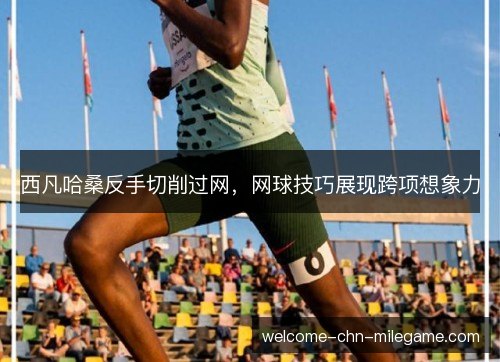 西凡哈桑反手切削过网，网球技巧展现跨项想象力